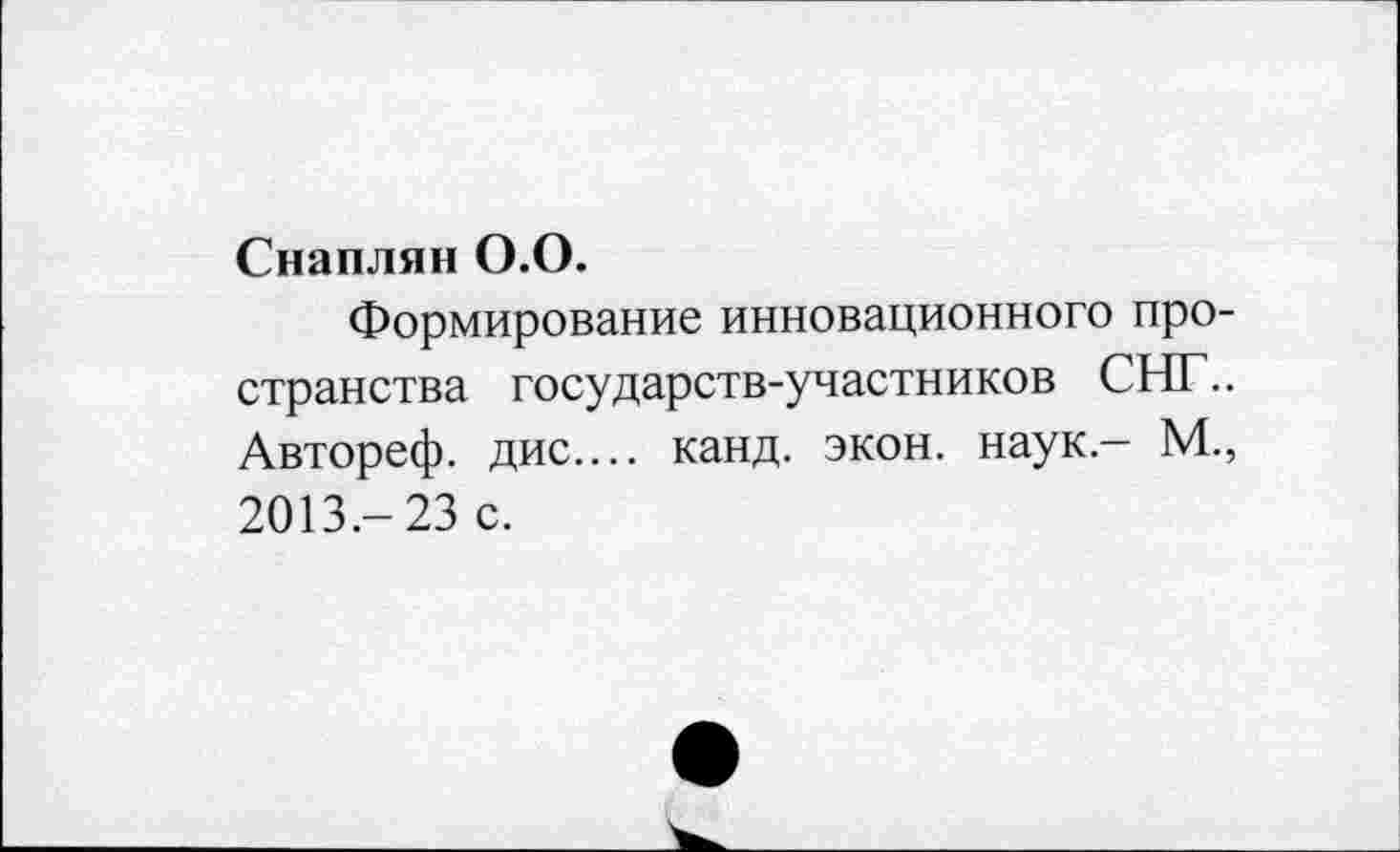 ﻿Снаплян 0.0.
Формирование инновационного пространства государств-участников СНГ.. Автореф. дис.... канд. экон, наук - М., 2013.- 23 с.